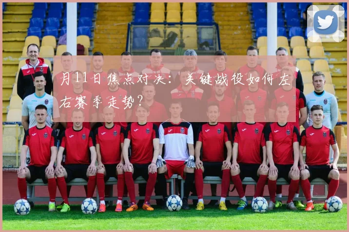 月11日焦点对决：关键战役如何左右赛季走势？