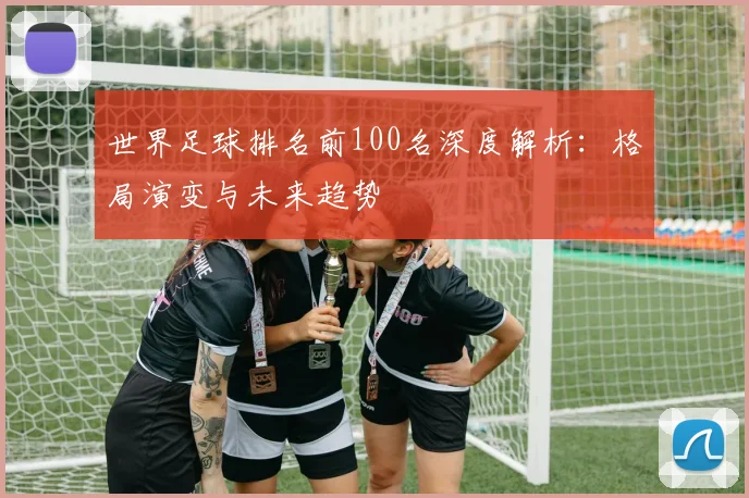 世界足球排名前100名深度解析:格局演变与未来趋势
