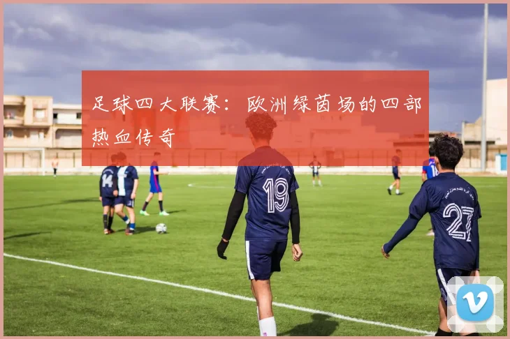 足球四大联赛:欧洲绿茵场的四部热血传奇