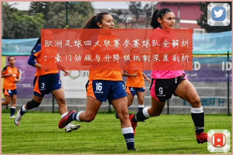 欧洲足球四大联赛参赛球队全解析：豪门劲旅与升降级机制深度剖析