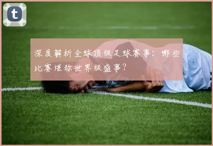 深度解析全球顶级足球赛事:哪些比赛堪称世界级盛事?