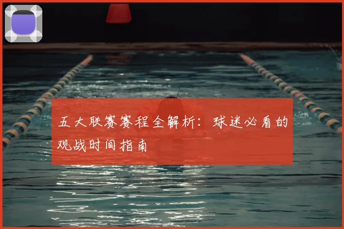 五大联赛赛程全解析:球迷必看的观战时间指南
