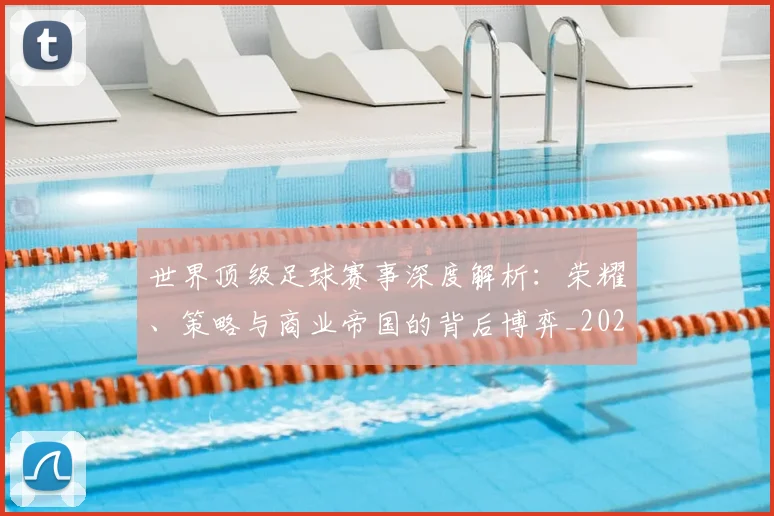 世界顶级足球赛事深度解析:荣耀、策略与商业帝国的背后博弈_20260610190251