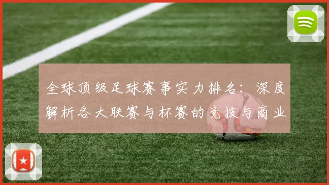 全球顶级足球赛事实力排名:深度解析各大联赛与杯赛的竞技与商业价值