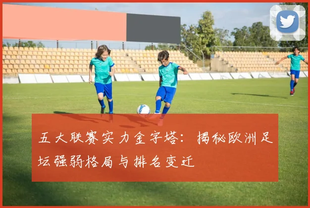五大联赛实力金字塔:揭秘欧洲足坛强弱格局与排名变迁