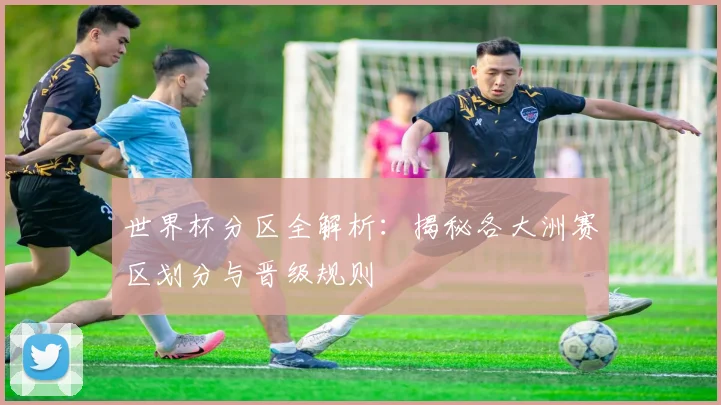 世界杯分区全解析:揭秘各大洲赛区划分与晋级规则