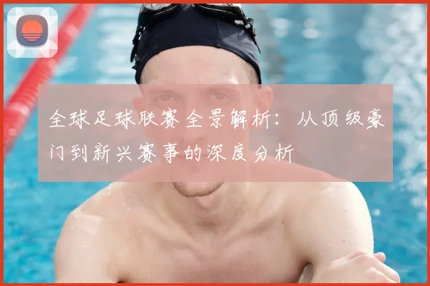 全球足球联赛全景解析:从顶级豪门到新兴赛事的深度分析