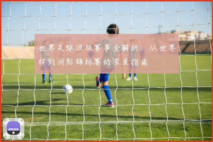 世界足球顶级赛事全解析:从世界杯到洲际锦标赛的深度指南