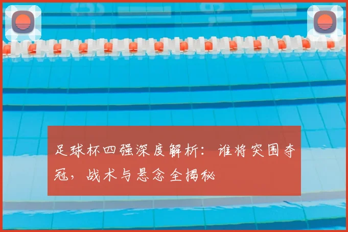 足球杯四强深度解析:谁将突围夺冠,战术与悬念全揭秘