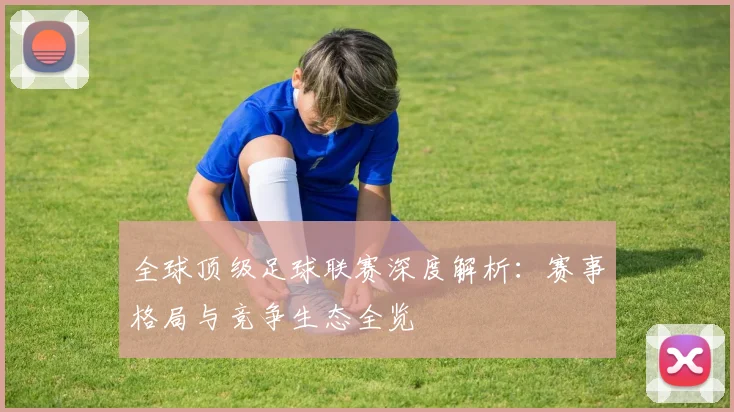全球顶级足球联赛深度解析:赛事格局与竞争生态全览