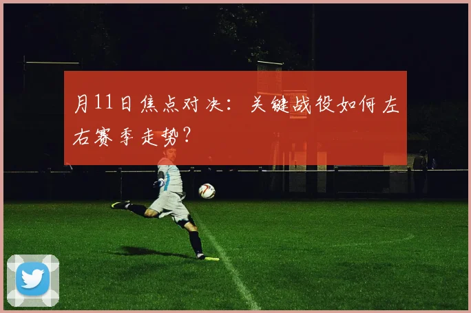 月11日焦点对决：关键战役如何左右赛季走势？