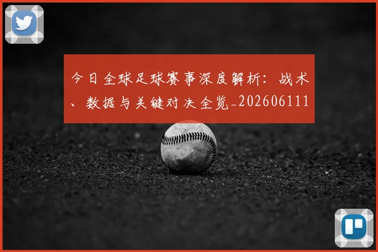 今日全球足球赛事深度解析：战术、数据与关键对决全览_20260611141945
