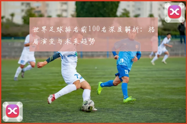 世界足球排名前100名深度解析:格局演变与未来趋势