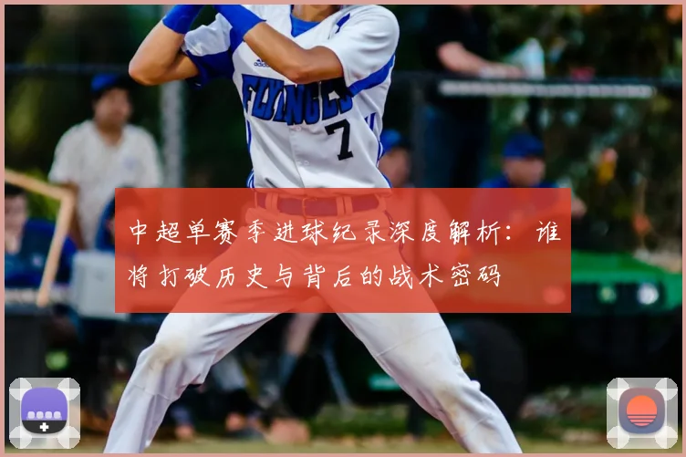 中超单赛季进球纪录深度解析：谁将打破历史与背后的战术密码