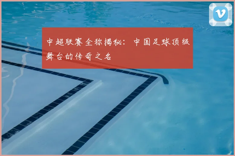 中超联赛全称揭秘:中国足球顶级舞台的传奇之名