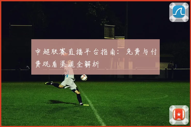 中超联赛直播平台指南:免费与付费观看渠道全解析