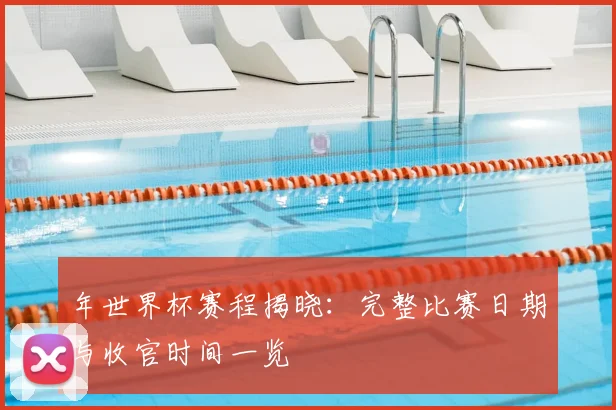 年世界杯赛程揭晓：完整比赛日期与收官时间一览
