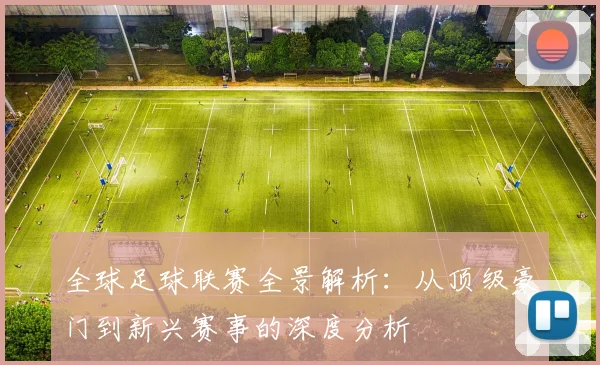 全球足球联赛全景解析:从顶级豪门到新兴赛事的深度分析