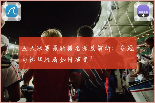 五大联赛最新排名深度解析:争冠与保级格局如何演变?