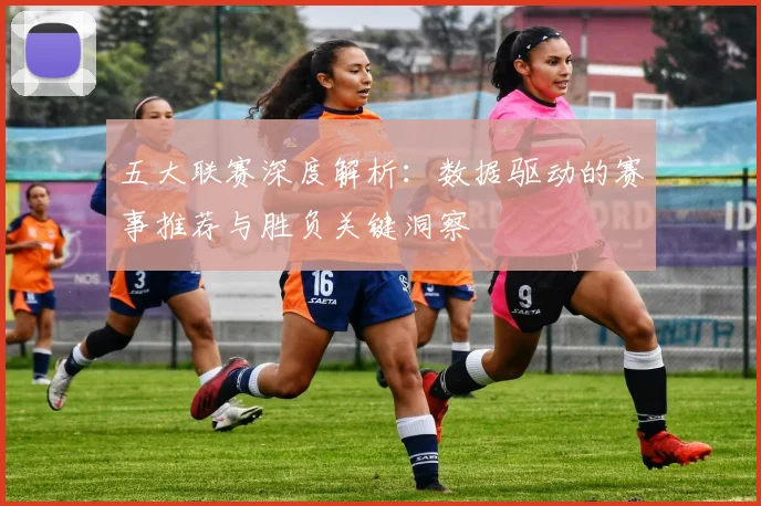 五大联赛深度解析:数据驱动的赛事推荐与胜负关键洞察