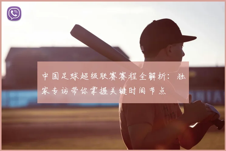 中国足球超级联赛赛程全解析:独家专访带你掌握关键时间节点