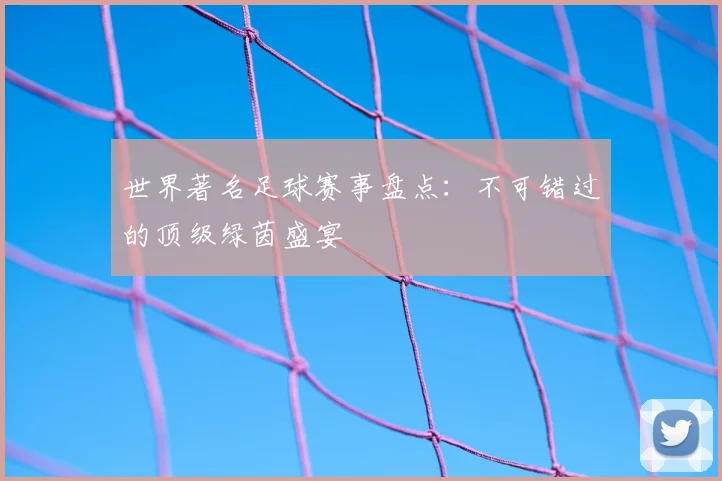 世界著名足球赛事盘点:不可错过的顶级绿茵盛宴
