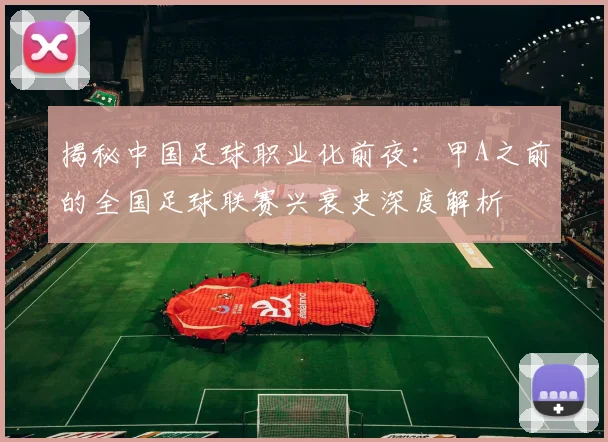 揭秘中国足球职业化前夜:甲A之前的全国足球联赛兴衰史深度解析