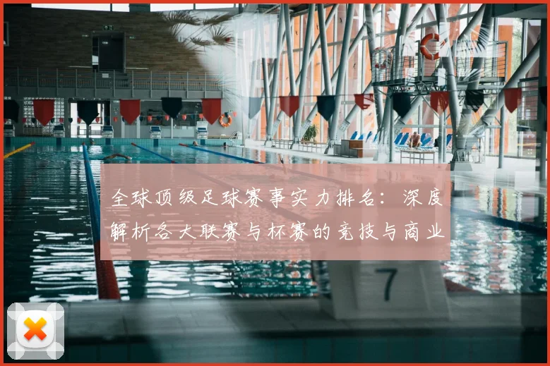 全球顶级足球赛事实力排名:深度解析各大联赛与杯赛的竞技与商业价值