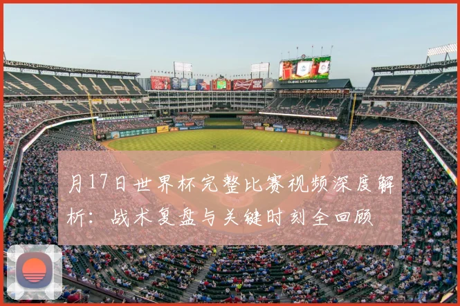 月17日世界杯完整比赛视频深度解析:战术复盘与关键时刻全回顾