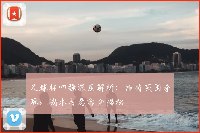 足球杯四强深度解析:谁将突围夺冠,战术与悬念全揭秘