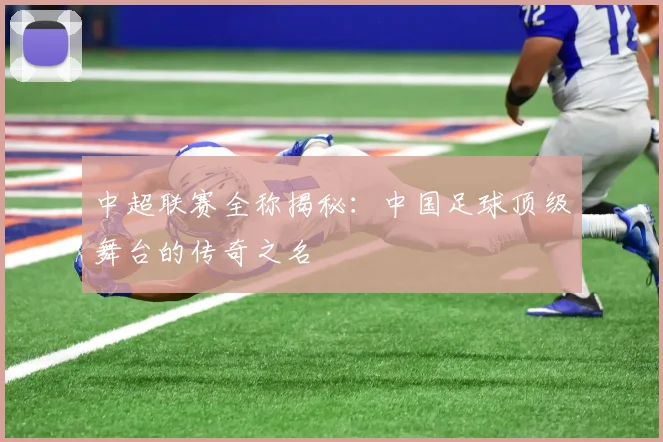 中超联赛全称揭秘:中国足球顶级舞台的传奇之名