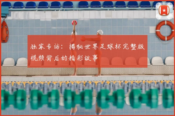 独家专访：揭秘世界足球杯完整版视频背后的精彩故事