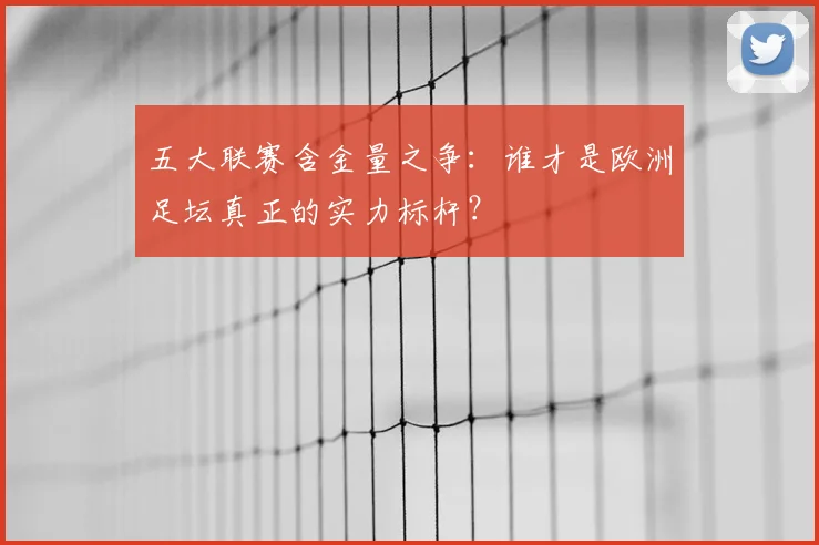 五大联赛含金量之争:谁才是欧洲足坛真正的实力标杆?