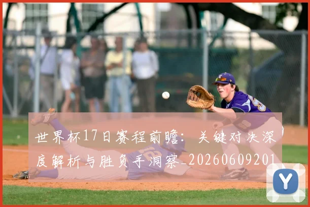 世界杯17日赛程前瞻:关键对决深度解析与胜负手洞察_20260609201248
