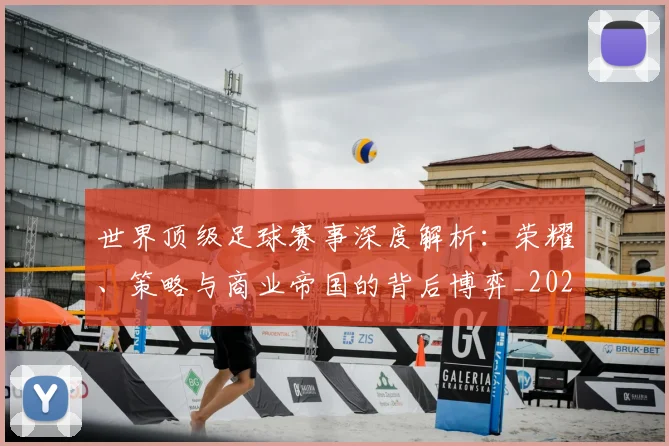 世界顶级足球赛事深度解析:荣耀、策略与商业帝国的背后博弈_20260610190251