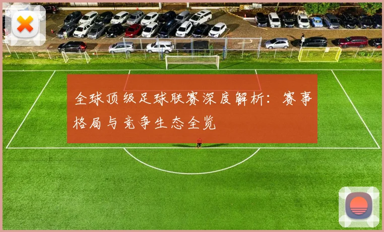 全球顶级足球联赛深度解析:赛事格局与竞争生态全览