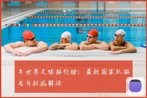 年世界足球排行榜:最新国家队排名与权威解读